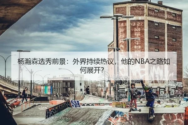 杨瀚森选秀前景：外界持续热议，他的NBA之路如何展开？
